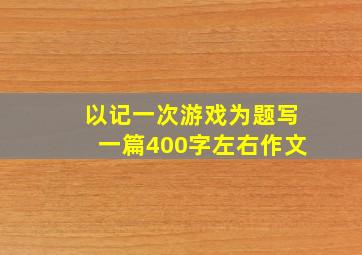 以记一次游戏为题写一篇400字左右作文