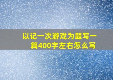 以记一次游戏为题写一篇400字左右怎么写