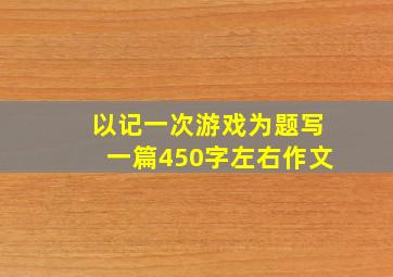 以记一次游戏为题写一篇450字左右作文