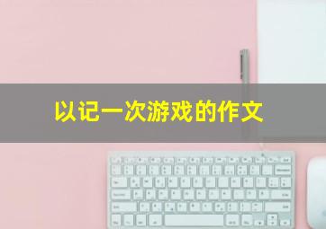 以记一次游戏的作文