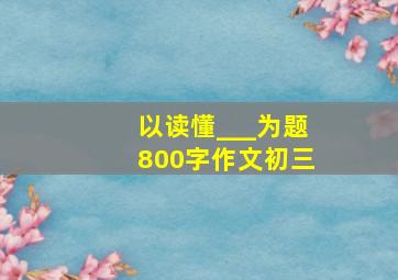 以读懂___为题800字作文初三