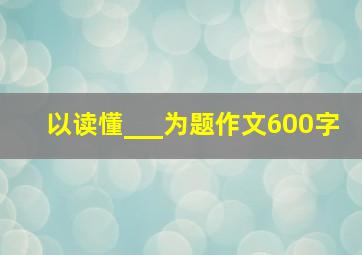 以读懂___为题作文600字