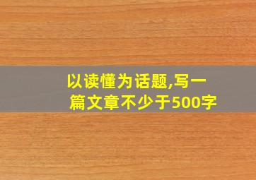 以读懂为话题,写一篇文章不少于500字