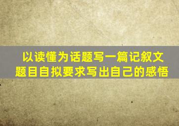 以读懂为话题写一篇记叙文题目自拟要求写出自己的感悟