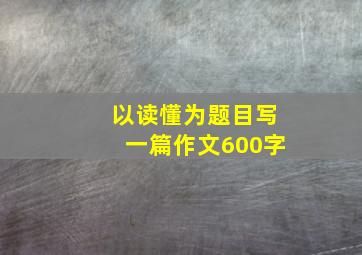 以读懂为题目写一篇作文600字