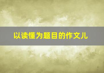 以读懂为题目的作文儿