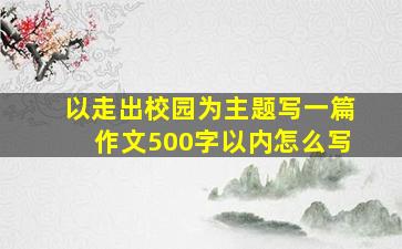 以走出校园为主题写一篇作文500字以内怎么写