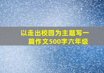 以走出校园为主题写一篇作文500字六年级