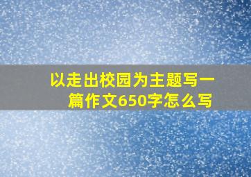 以走出校园为主题写一篇作文650字怎么写