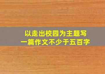 以走出校园为主题写一篇作文不少于五百字