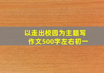 以走出校园为主题写作文500字左右初一