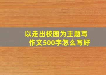 以走出校园为主题写作文500字怎么写好