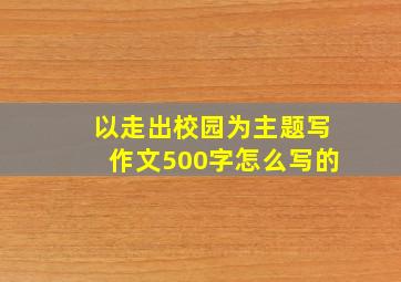 以走出校园为主题写作文500字怎么写的