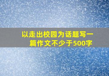 以走出校园为话题写一篇作文不少于500字