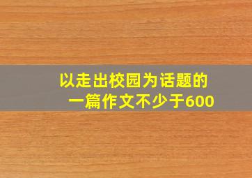 以走出校园为话题的一篇作文不少于600