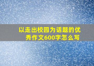 以走出校园为话题的优秀作文600字怎么写