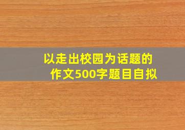 以走出校园为话题的作文500字题目自拟