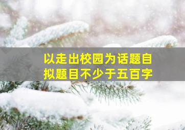 以走出校园为话题自拟题目不少于五百字