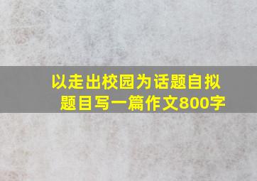 以走出校园为话题自拟题目写一篇作文800字