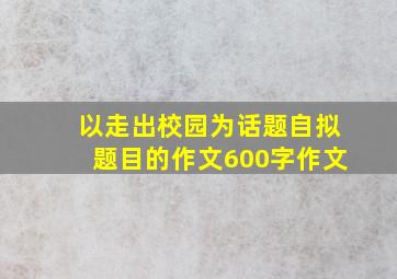 以走出校园为话题自拟题目的作文600字作文