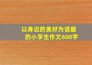 以身边的美好为话题的小学生作文600字