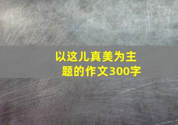 以这儿真美为主题的作文300字