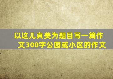 以这儿真美为题目写一篇作文300字公园或小区的作文