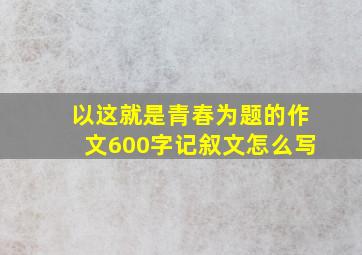 以这就是青春为题的作文600字记叙文怎么写