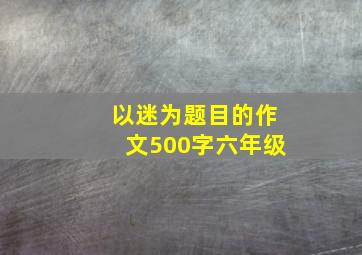 以迷为题目的作文500字六年级