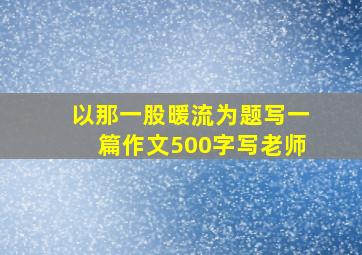 以那一股暖流为题写一篇作文500字写老师