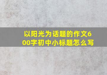 以阳光为话题的作文600字初中小标题怎么写