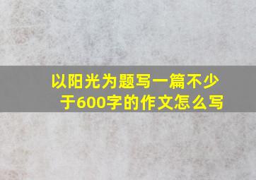 以阳光为题写一篇不少于600字的作文怎么写