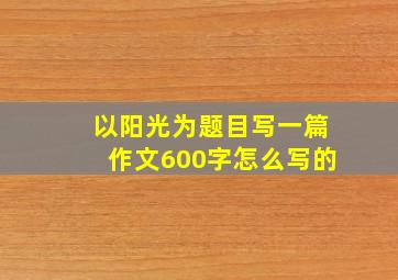 以阳光为题目写一篇作文600字怎么写的