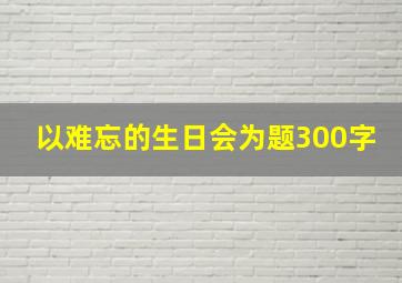 以难忘的生日会为题300字