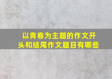 以青春为主题的作文开头和结尾作文题目有哪些