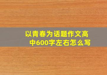 以青春为话题作文高中600字左右怎么写