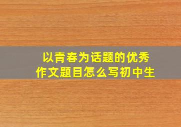 以青春为话题的优秀作文题目怎么写初中生