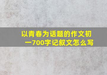 以青春为话题的作文初一700字记叙文怎么写