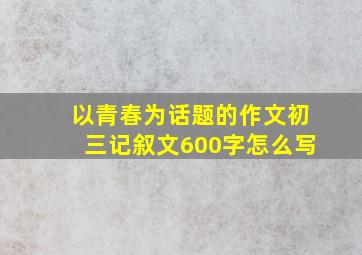 以青春为话题的作文初三记叙文600字怎么写