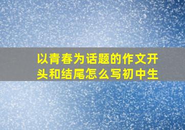 以青春为话题的作文开头和结尾怎么写初中生