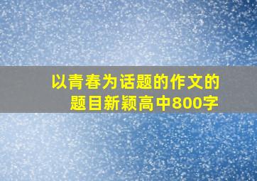 以青春为话题的作文的题目新颖高中800字