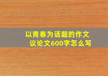 以青春为话题的作文议论文600字怎么写