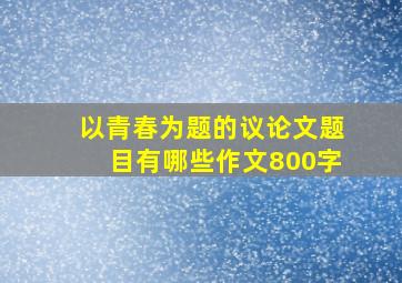 以青春为题的议论文题目有哪些作文800字