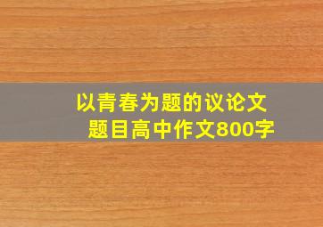 以青春为题的议论文题目高中作文800字