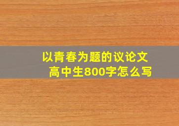 以青春为题的议论文高中生800字怎么写