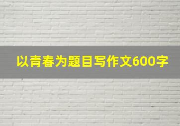 以青春为题目写作文600字