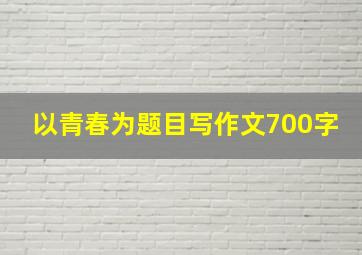 以青春为题目写作文700字