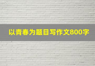 以青春为题目写作文800字