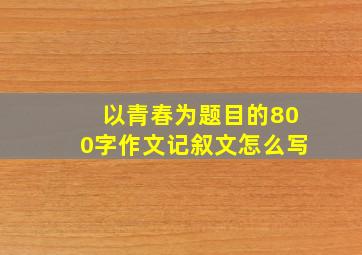 以青春为题目的800字作文记叙文怎么写