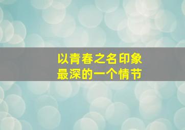 以青春之名印象最深的一个情节